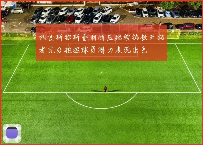 帕金斯称斯普利特应继续执教开拓者充分挖掘球员潜力表现出色