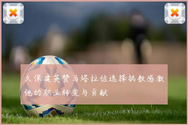 久保建英赞马塔拉佐选择执教感激他的职业转变与贡献