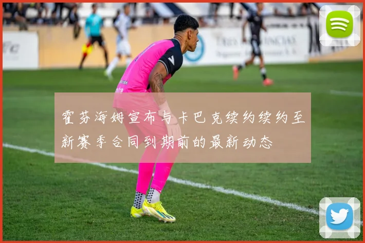 霍芬海姆宣布与卡巴克续约续约至新赛季合同到期前的最新动态