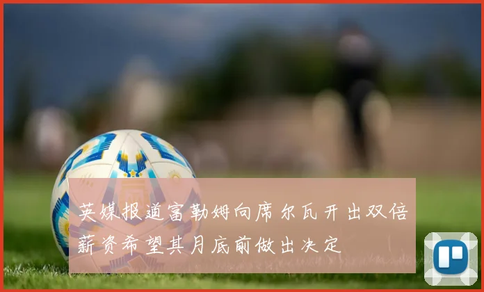 英媒报道富勒姆向席尔瓦开出双倍薪资希望其月底前做出决定