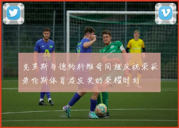 克罗斯与德约科维奇同框庆祝荣获劳伦斯体育启发奖的荣耀时刻