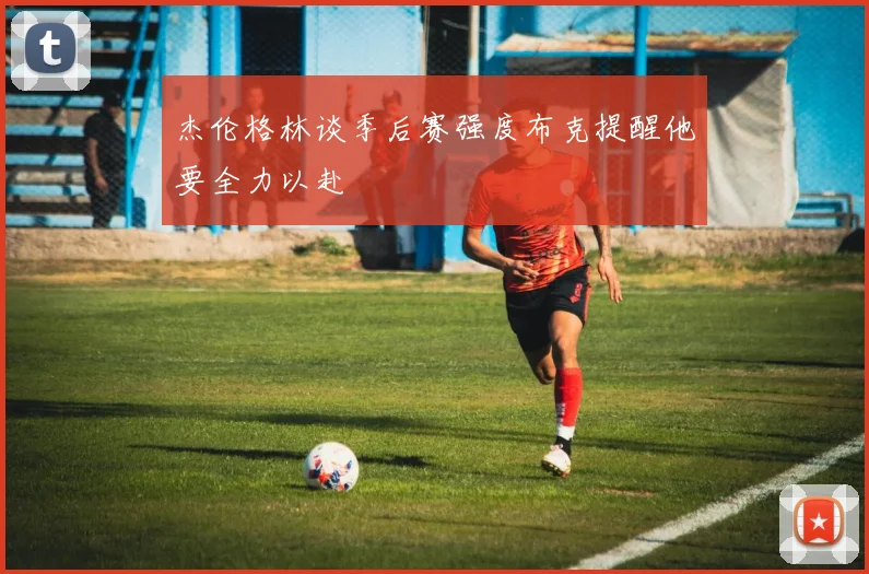 杰伦格林谈季后赛强度布克提醒他要全力以赴