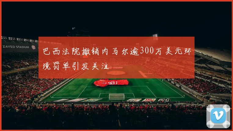 巴西法院撤销内马尔逾300万美元环境罚单引发关注