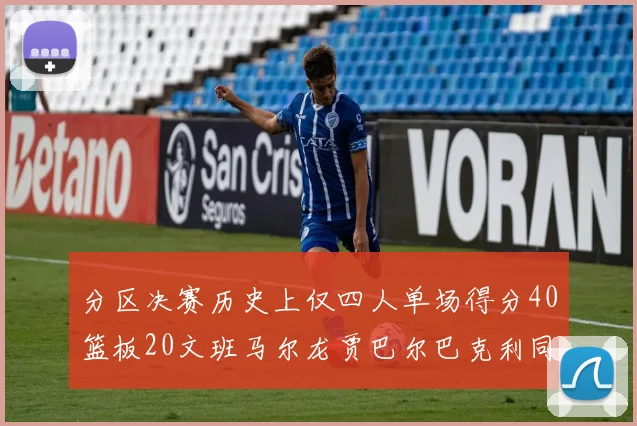 分区决赛历史上仅四人单场得分40篮板20文班马尔龙贾巴尔巴克利同台竞技