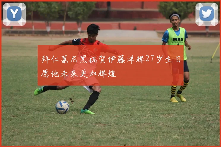 拜仁慕尼黑祝贺伊藤洋辉27岁生日愿他未来更加辉煌