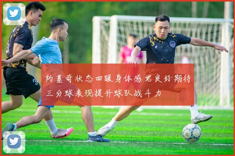 约基奇状态回暖身体感觉良好期待三分球表现提升球队战斗力