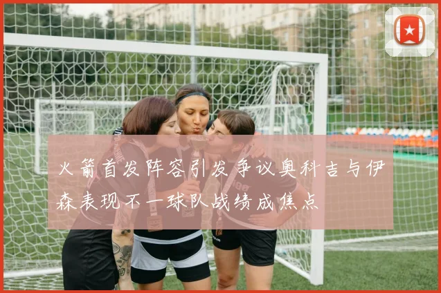 火箭首发阵容引发争议奥科吉与伊森表现不一球队战绩成焦点