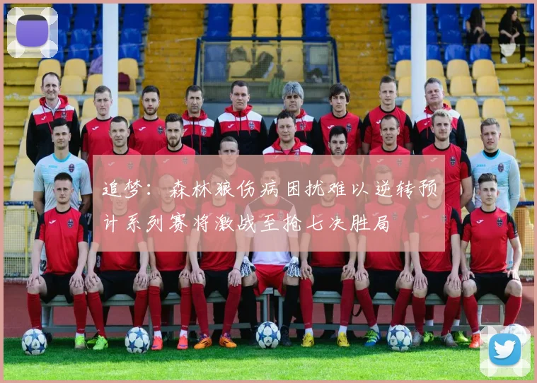 追梦：森林狼伤病困扰难以逆转预计系列赛将激战至抢七决胜局