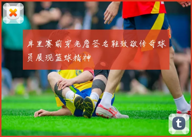 库里赛前穿老詹签名鞋致敬传奇球员展现篮球精神