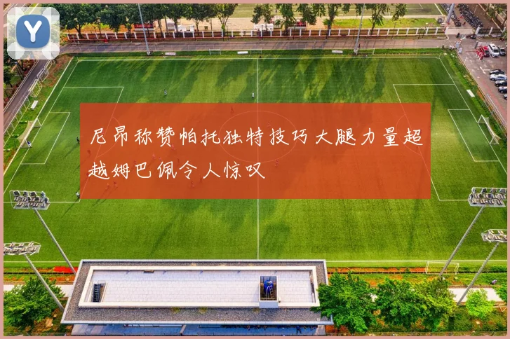 尼昂称赞帕托独特技巧大腿力量超越姆巴佩令人惊叹