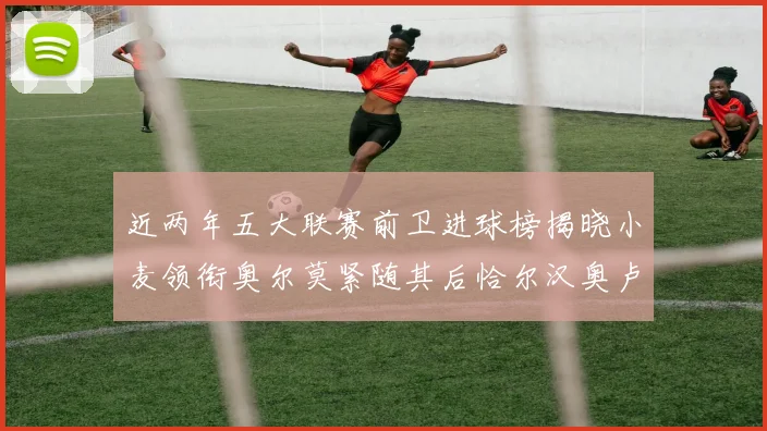 近两年五大联赛前卫进球榜揭晓小麦领衔奥尔莫紧随其后恰尔汉奥卢与埃泽表现抢眼