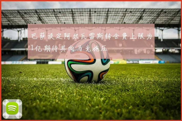巴萨设定阿尔瓦雷斯转会费上限为1亿期待其向马竞施压