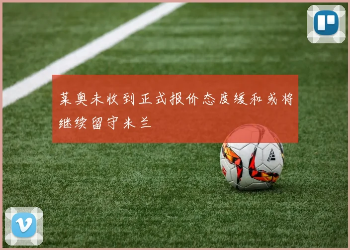 莱奥未收到正式报价态度缓和或将继续留守米兰