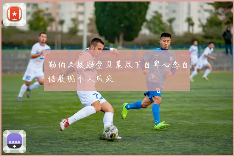勒伯夫鼓励登贝莱放下自卑心态自信展现个人风采