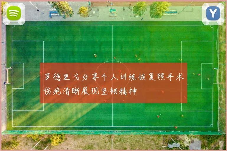 罗德里戈分享个人训练恢复照手术伤疤清晰展现坚韧精神