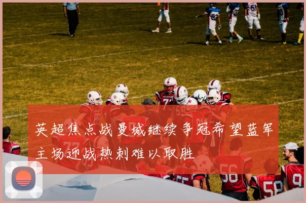 英超焦点战曼城继续争冠希望蓝军主场迎战热刺难以取胜