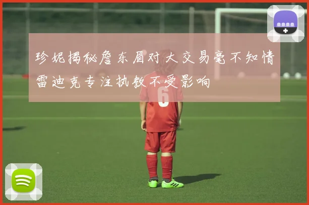 珍妮揭秘詹东眉对大交易毫不知情雷迪克专注执教不受影响
