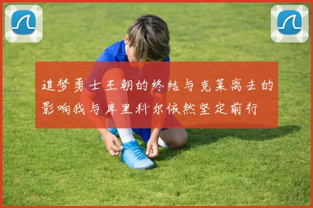 追梦勇士王朝的终结与克莱离去的影响我与库里科尔依然坚定前行