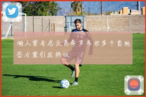 湖人曾考虑交易希罗韦尔多个首轮签方案引发热议