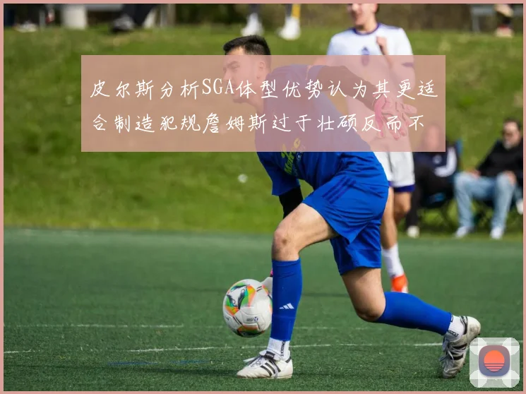 皮尔斯分析SGA体型优势认为其更适合制造犯规詹姆斯过于壮硕反而不利