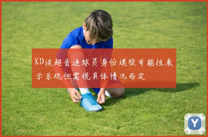 KD谈超音速球员身份退役可能性表示乐观但需视具体情况而定