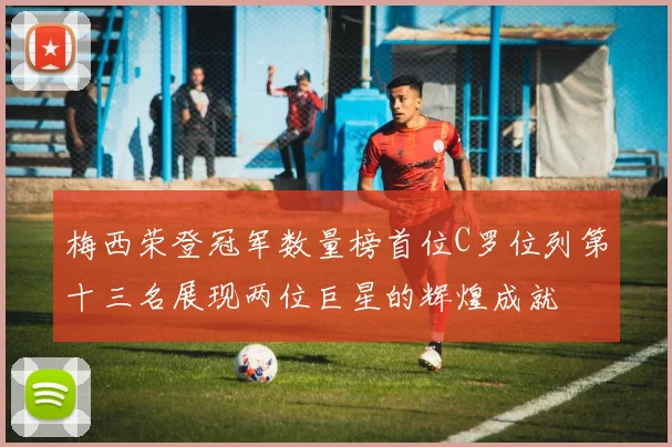 梅西荣登冠军数量榜首位C罗位列第十三名展现两位巨星的辉煌成就