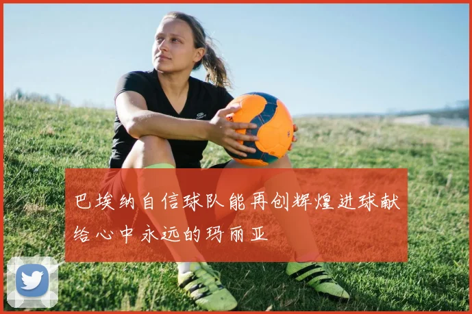 巴埃纳自信球队能再创辉煌进球献给心中永远的玛丽亚