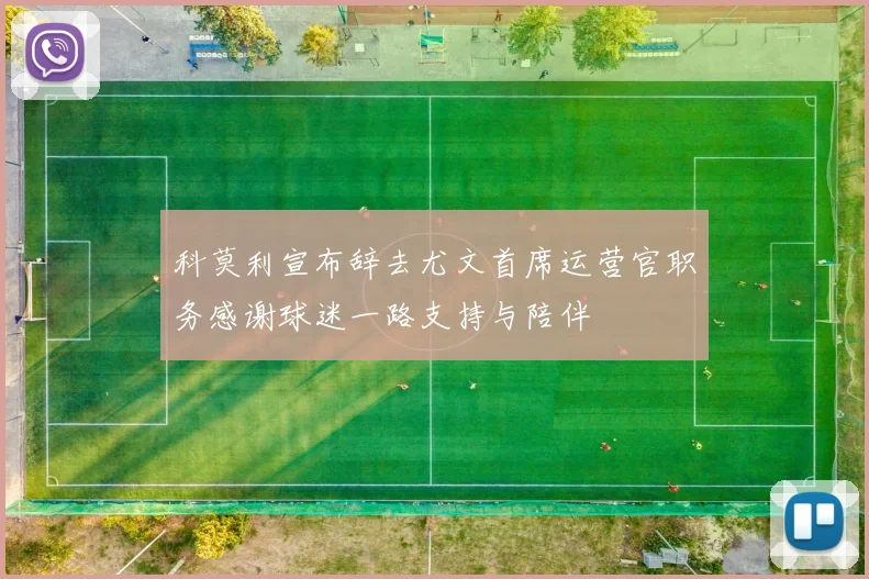 科莫利宣布辞去尤文首席运营官职务感谢球迷一路支持与陪伴