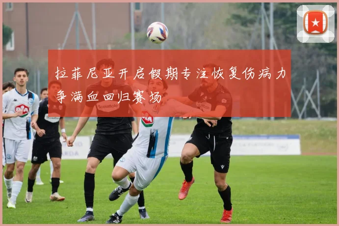 拉菲尼亚开启假期专注恢复伤病力争满血回归赛场