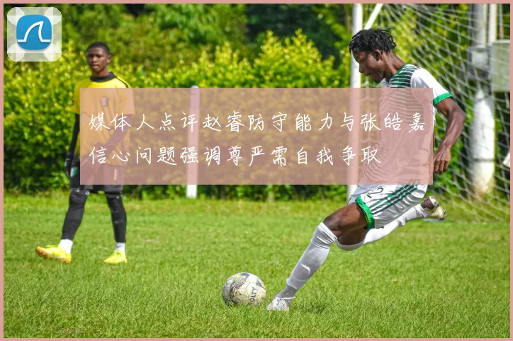 媒体人点评赵睿防守能力与张皓嘉信心问题强调尊严需自我争取