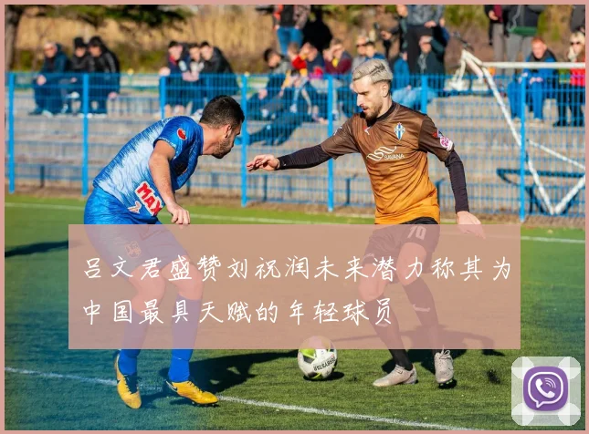 吕文君盛赞刘祝润未来潜力称其为中国最具天赋的年轻球员