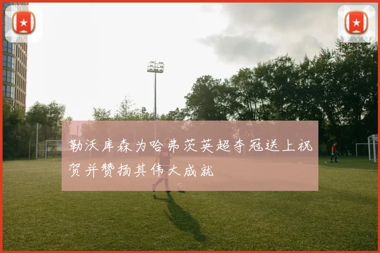 勒沃库森为哈弗茨英超夺冠送上祝贺并赞扬其伟大成就